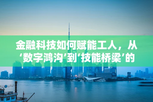金融科技如何赋能工人，从‘数字鸿沟’到‘技能桥梁’的跨越？