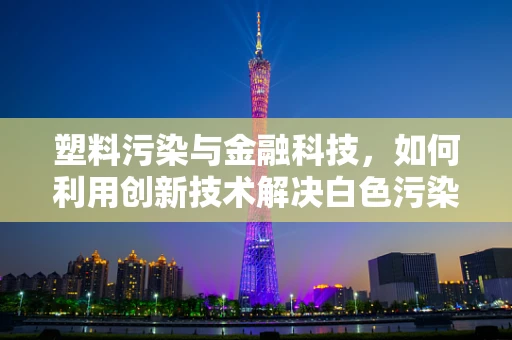 塑料污染与金融科技，如何利用创新技术解决白色污染的挑战？