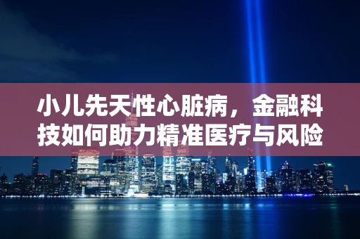 小儿先天性心脏病，金融科技如何助力精准医疗与风险控制？