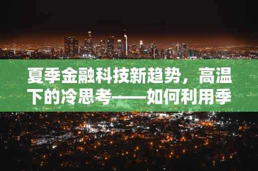 夏季金融科技新趋势，高温下的冷思考——如何利用季节性因素激发创新火花？
