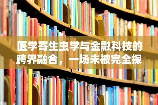 医学寄生虫学与金融科技的跨界融合，一场未被完全探索的对话