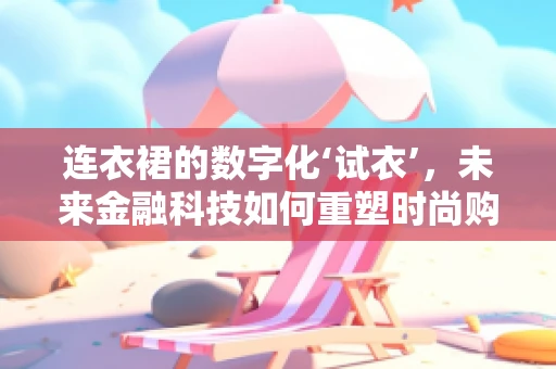 连衣裙的数字化‘试衣’，未来金融科技如何重塑时尚购物体验？