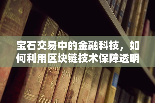 宝石交易中的金融科技，如何利用区块链技术保障透明与安全？
