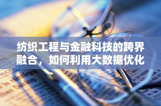 纺织工程与金融科技的跨界融合，如何利用大数据优化纺织供应链管理？