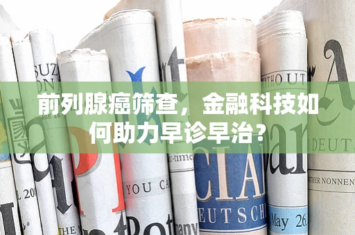 前列腺癌筛查，金融科技如何助力早诊早治？