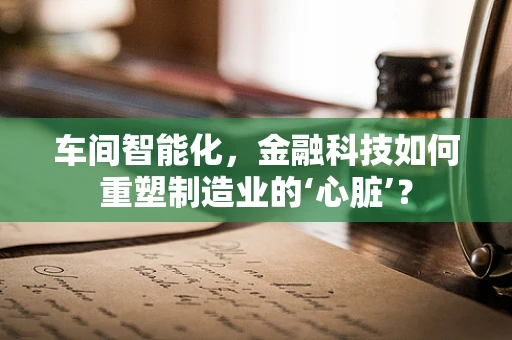 车间智能化，金融科技如何重塑制造业的‘心脏’？