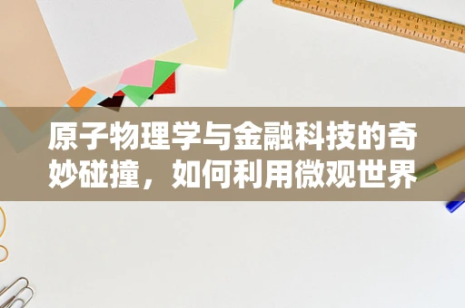 原子物理学与金融科技的奇妙碰撞，如何利用微观世界启迪宏观决策？