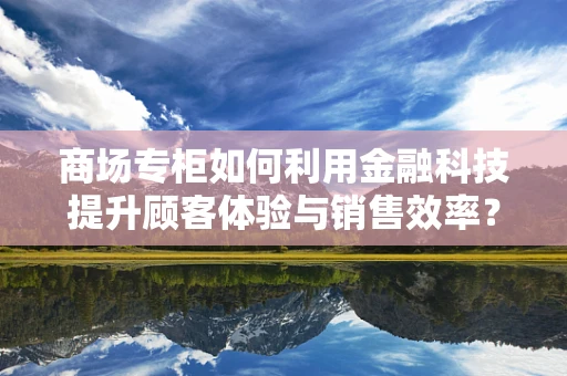 商场专柜如何利用金融科技提升顾客体验与销售效率？