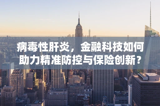 病毒性肝炎，金融科技如何助力精准防控与保险创新？
