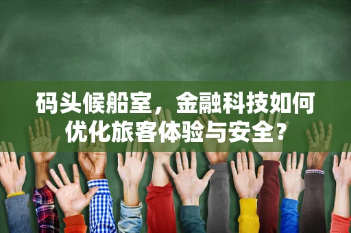 码头候船室，金融科技如何优化旅客体验与安全？