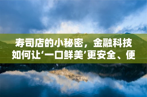 寿司店的小秘密，金融科技如何让‘一口鲜美’更安全、便捷？