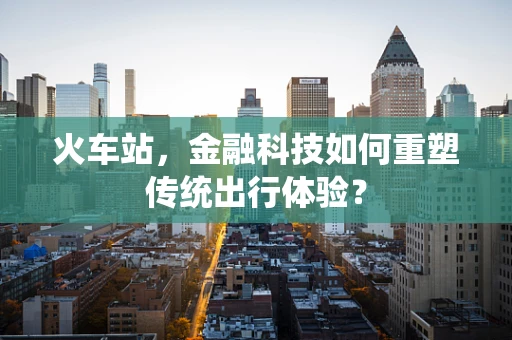 火车站，金融科技如何重塑传统出行体验？