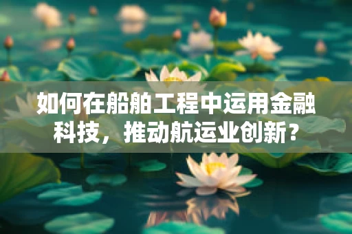 如何在船舶工程中运用金融科技，推动航运业创新？