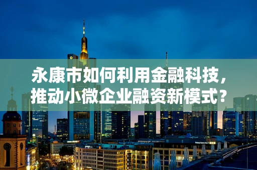 永康市如何利用金融科技，推动小微企业融资新模式？