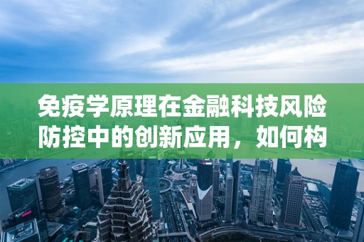 免疫学原理在金融科技风险防控中的创新应用，如何构建‘数字免疫系统’？