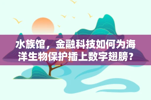 水族馆，金融科技如何为海洋生物保护插上数字翅膀？