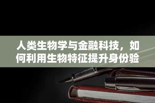 人类生物学与金融科技，如何利用生物特征提升身份验证的安全性？