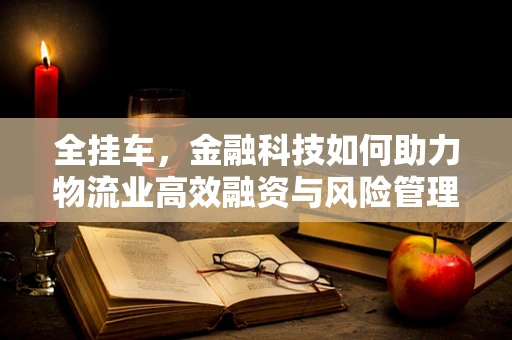 全挂车，金融科技如何助力物流业高效融资与风险管理？