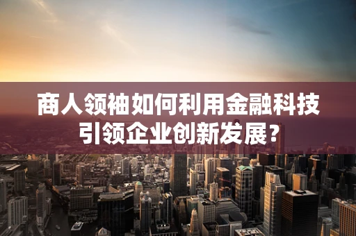 商人领袖如何利用金融科技引领企业创新发展？