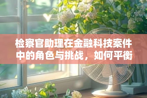 检察官助理在金融科技案件中的角色与挑战，如何平衡技术与法律？