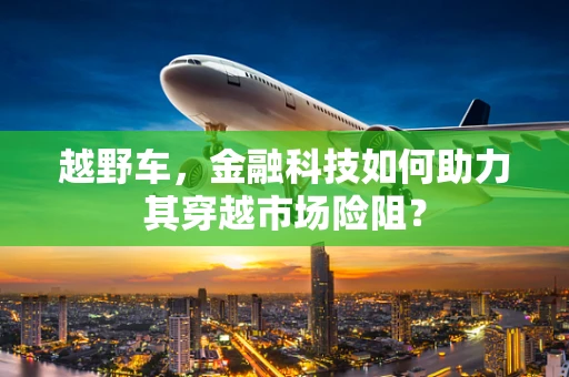 越野车，金融科技如何助力其穿越市场险阻？