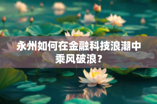 永州如何在金融科技浪潮中乘风破浪？