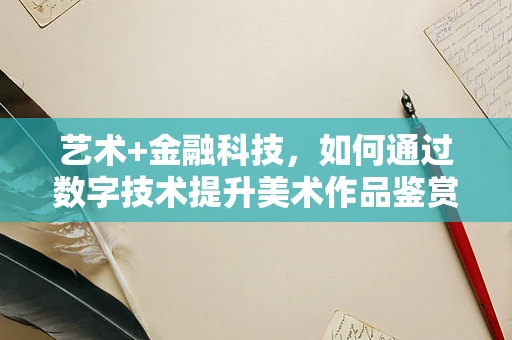 艺术+金融科技，如何通过数字技术提升美术作品鉴赏与交易？
