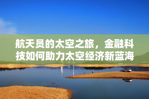 航天员的太空之旅，金融科技如何助力太空经济新蓝海？