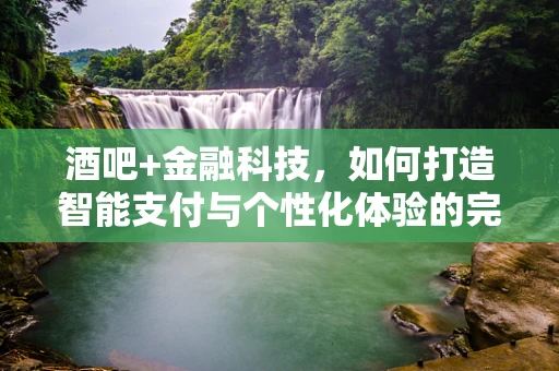 酒吧+金融科技，如何打造智能支付与个性化体验的完美融合？