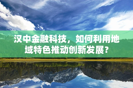 汉中金融科技，如何利用地域特色推动创新发展？