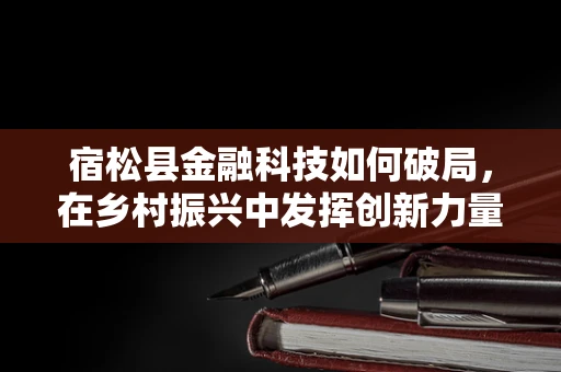 宿松县金融科技如何破局，在乡村振兴中发挥创新力量？