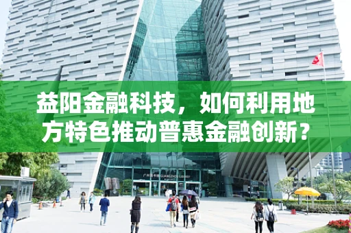 益阳金融科技，如何利用地方特色推动普惠金融创新？
