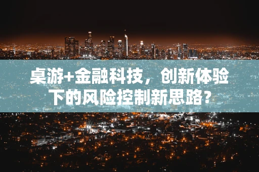 桌游+金融科技，创新体验下的风险控制新思路？