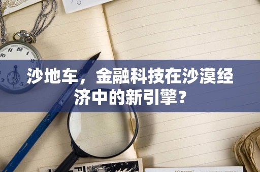 沙地车，金融科技在沙漠经济中的新引擎？