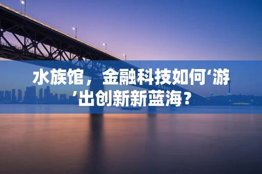 水族馆，金融科技如何‘游’出创新新蓝海？