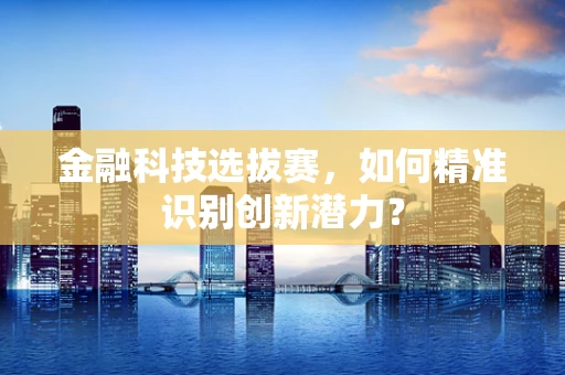 金融科技选拔赛，如何精准识别创新潜力？