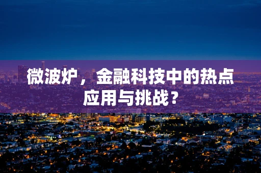 微波炉，金融科技中的热点应用与挑战？