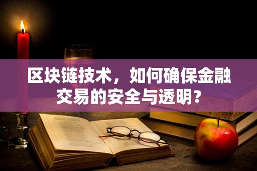 区块链技术，如何确保金融交易的安全与透明？
