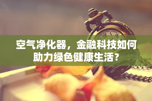 空气净化器，金融科技如何助力绿色健康生活？