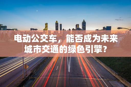 电动公交车，能否成为未来城市交通的绿色引擎？