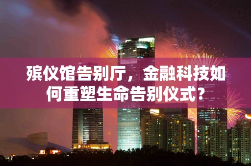 殡仪馆告别厅，金融科技如何重塑生命告别仪式？