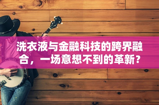 洗衣液与金融科技的跨界融合，一场意想不到的革新？