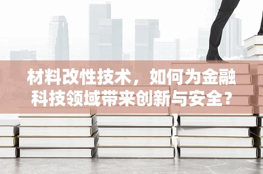 材料改性技术，如何为金融科技领域带来创新与安全？
