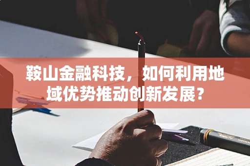 鞍山金融科技，如何利用地域优势推动创新发展？