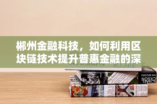 郴州金融科技，如何利用区块链技术提升普惠金融的深度与广度？