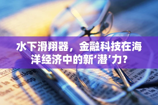 水下滑翔器，金融科技在海洋经济中的新‘潜’力？