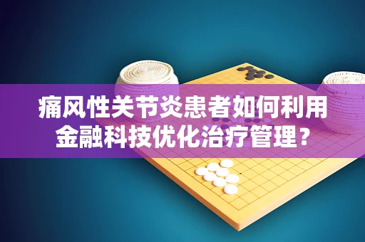 痛风性关节炎患者如何利用金融科技优化治疗管理？