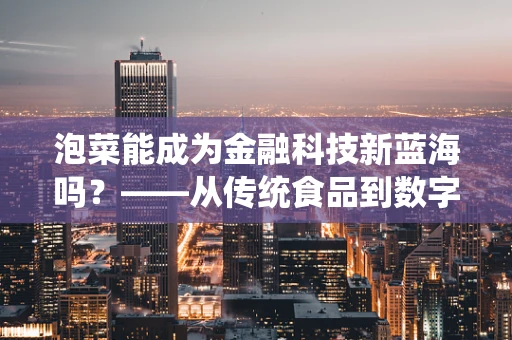 泡菜能成为金融科技新蓝海吗？——从传统食品到数字经济的跨界探索
