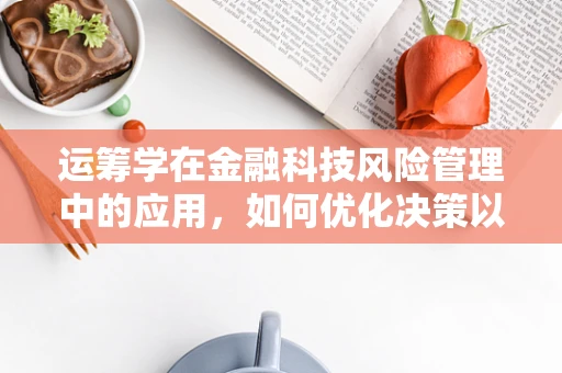运筹学在金融科技风险管理中的应用，如何优化决策以降低风险？