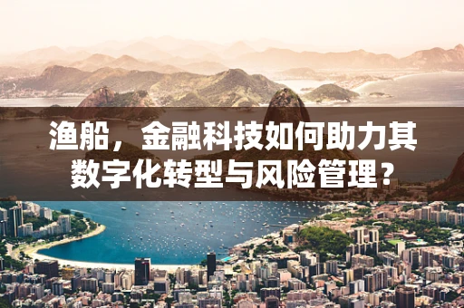 渔船，金融科技如何助力其数字化转型与风险管理？